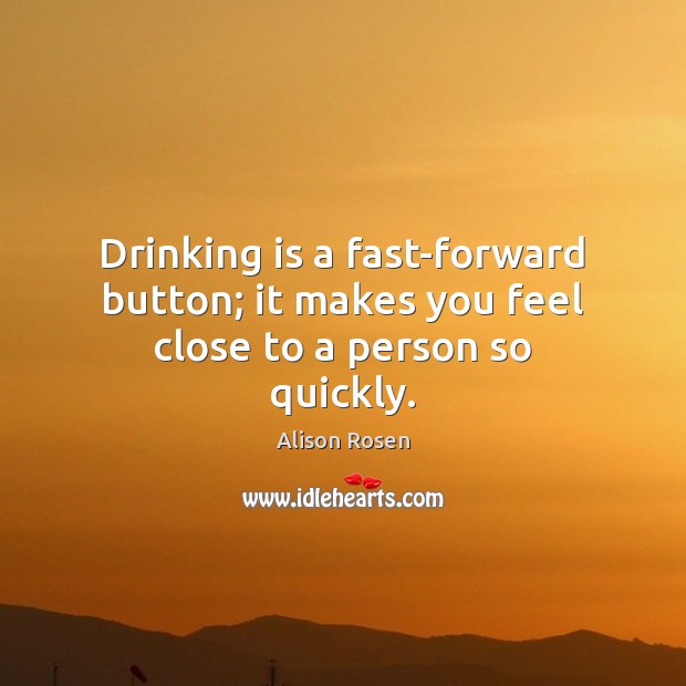 Drinking is a fast-forward button; it makes you feel close to a person so quickly. Image