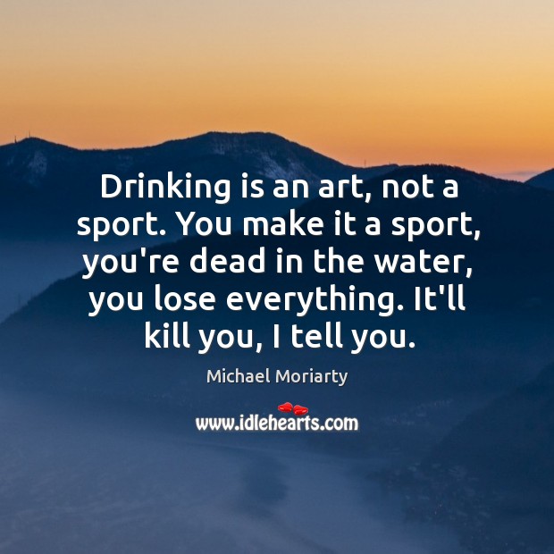 Drinking is an art, not a sport. You make it a sport, Michael Moriarty Picture Quote