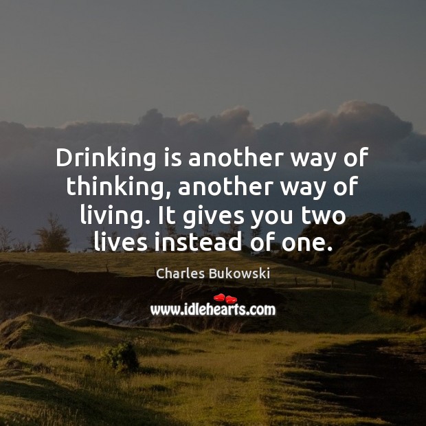Drinking is another way of thinking, another way of living. It gives 