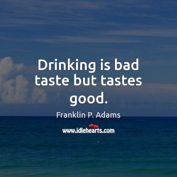 Drinking is bad taste but tastes good. Image