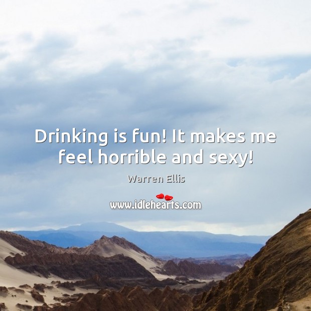 Drinking is fun! It makes me feel horrible and sexy! Warren Ellis Picture Quote