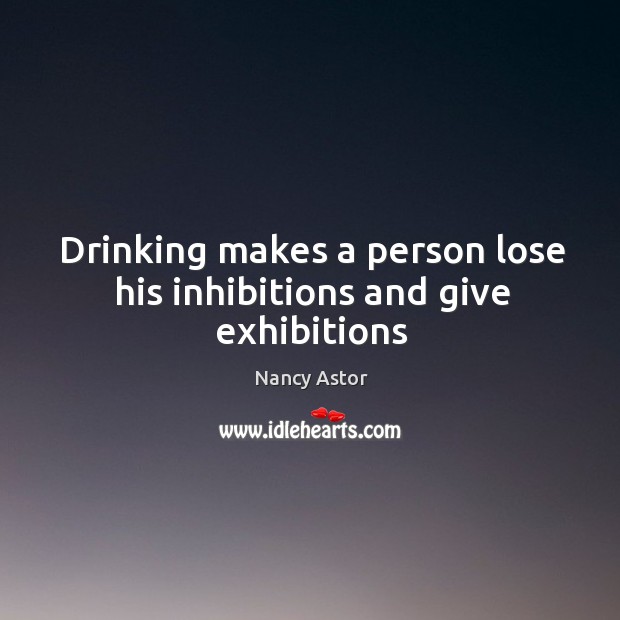 Drinking makes a person lose his inhibitions and give exhibitions Nancy Astor Picture Quote
