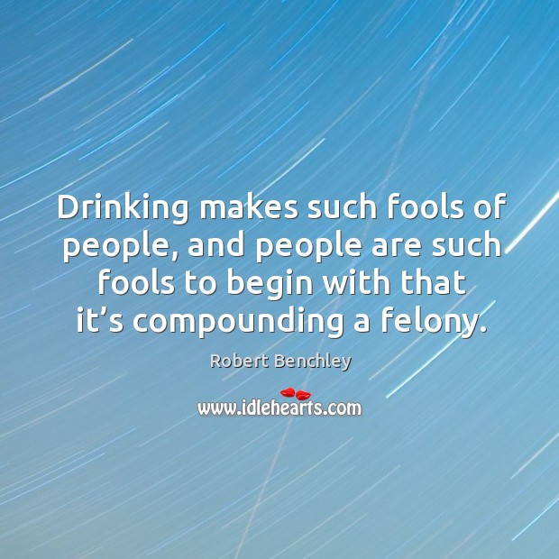Drinking makes such fools of people, and people are such fools to begin with that it’s compounding a felony. Robert Benchley Picture Quote