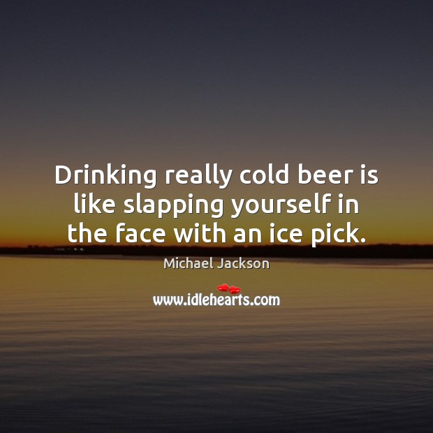 Drinking really cold beer is like slapping yourself in the face with an ice pick. Image