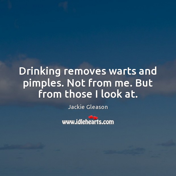 Drinking removes warts and pimples. Not from me. But from those I look at. Jackie Gleason Picture Quote