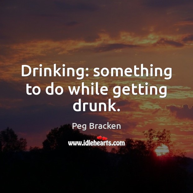 Drinking: something to do while getting drunk. 