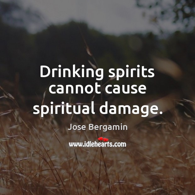 Drinking spirits cannot cause spiritual damage. Jose Bergamin Picture Quote