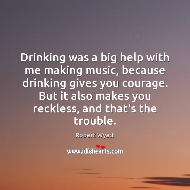 Drinking was a big help with me making music, because drinking gives Image