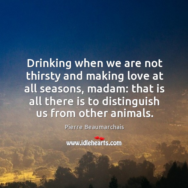 Drinking when we are not thirsty and making love at all seasons Pierre Beaumarchais Picture Quote