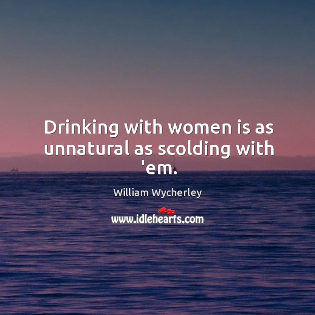 Drinking with women is as unnatural as scolding with ’em. William Wycherley Picture Quote