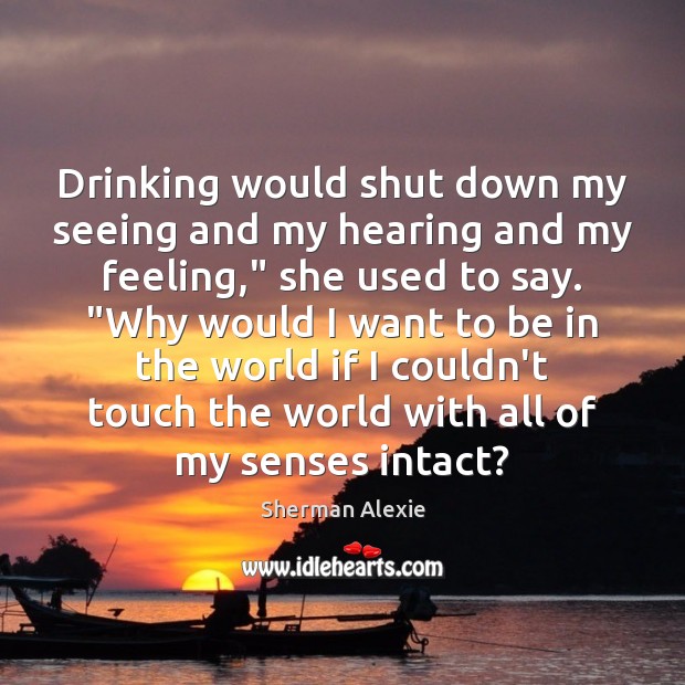 Drinking would shut down my seeing and my hearing and my feeling,” Sherman Alexie Picture Quote