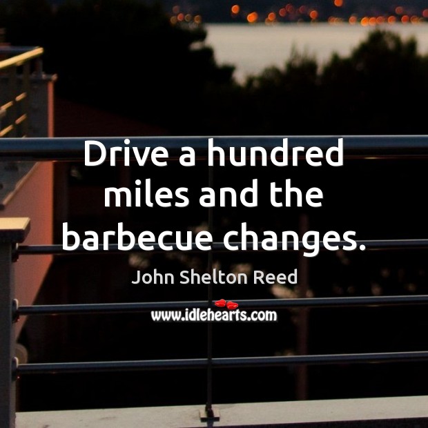 Drive a hundred miles and the barbecue changes. John Shelton Reed Picture Quote