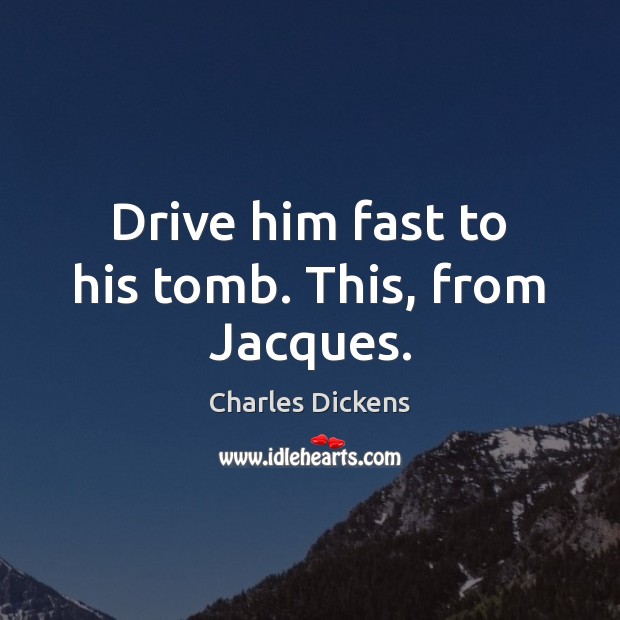 Drive him fast to his tomb. This, from Jacques. Charles Dickens Picture Quote