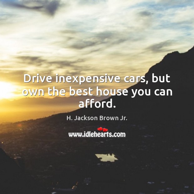Drive inexpensive cars, but own the best house you can afford. H. Jackson Brown Jr. Picture Quote