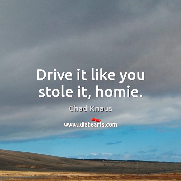 Drive it like you stole it, homie. Chad Knaus Picture Quote