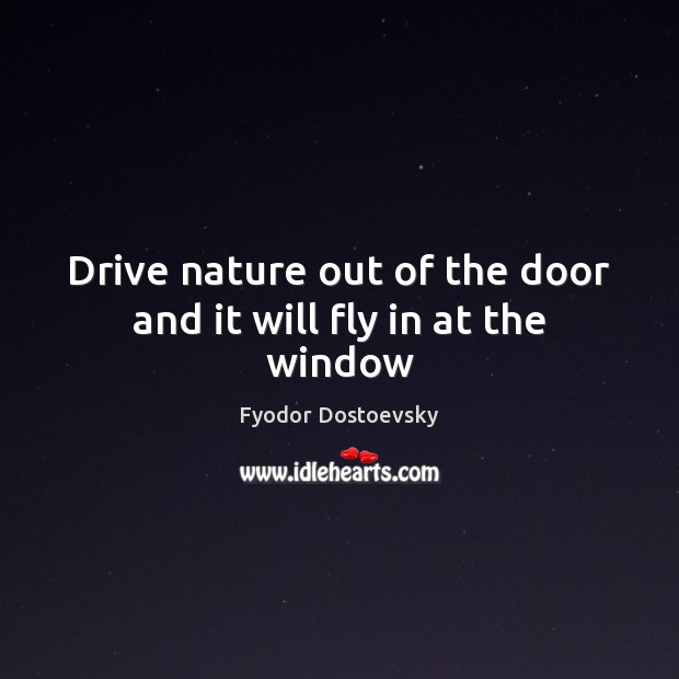 Drive nature out of the door and it will fly in at the window Fyodor Dostoevsky Picture Quote