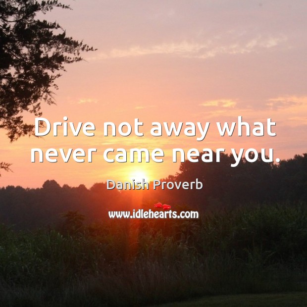 Drive not away what never came near you. Image