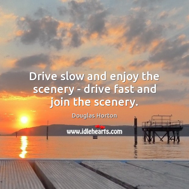 Drive slow and enjoy the scenery – drive fast and join the scenery. Douglas Horton Picture Quote