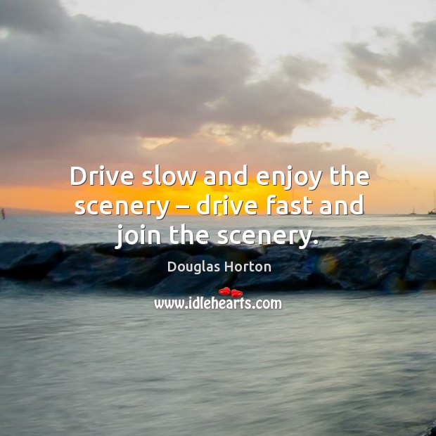 Drive slow and enjoy the scenery – drive fast and join the scenery. Douglas Horton Picture Quote