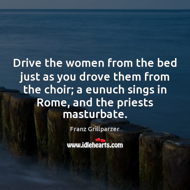 Drive the women from the bed just as you drove them from Franz Grillparzer Picture Quote