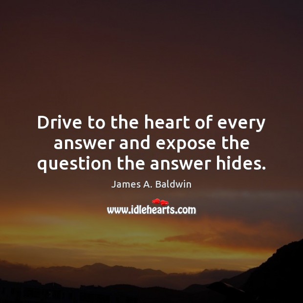 Drive to the heart of every answer and expose the question the answer hides. James A. Baldwin Picture Quote