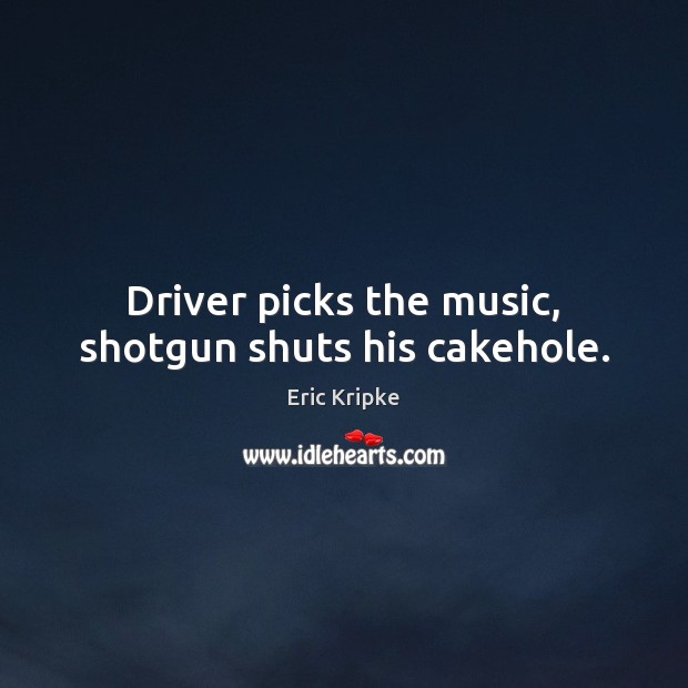 Driver picks the music, shotgun shuts his cakehole. Image