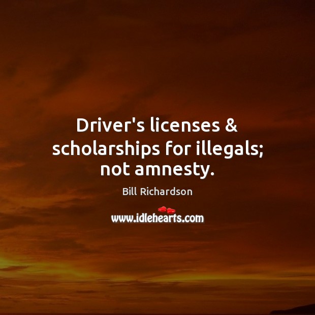 Driver’s licenses & scholarships for illegals; not amnesty. Bill Richardson Picture Quote