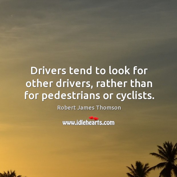 Drivers tend to look for other drivers, rather than for pedestrians or cyclists. Robert James Thomson Picture Quote