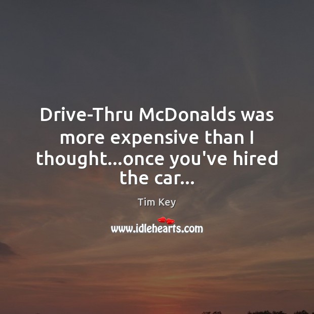 Drive-Thru McDonalds was more expensive than I thought…once you’ve hired the car… Tim Key Picture Quote