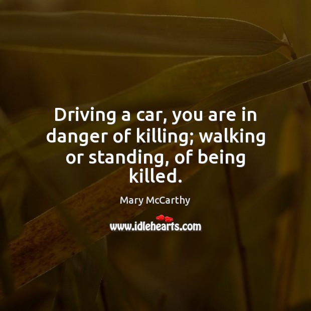 Driving a car, you are in danger of killing; walking or standing, of being killed. Mary McCarthy Picture Quote