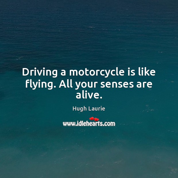 Driving a motorcycle is like flying. All your senses are alive. Hugh Laurie Picture Quote