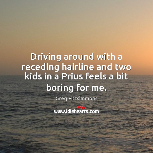 Driving around with a receding hairline and two kids in a Prius feels a bit boring for me. Greg Fitzsimmons Picture Quote
