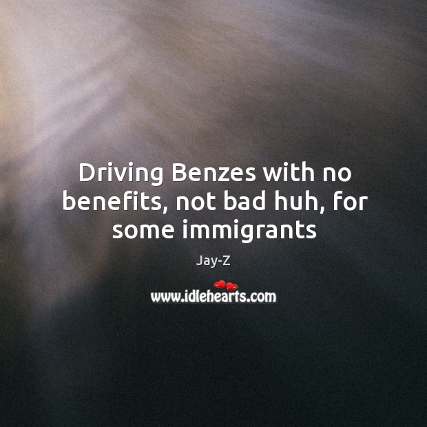 Driving Benzes with no benefits, not bad huh, for some immigrants 