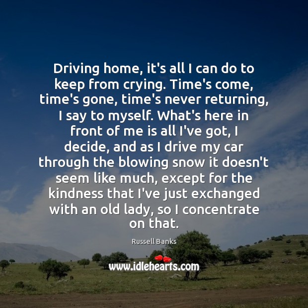 Driving home, it’s all I can do to keep from crying. Time’s Russell Banks Picture Quote