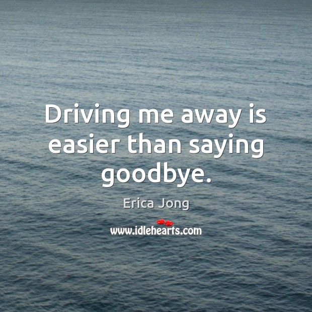 Driving me away is easier than saying goodbye. Erica Jong Picture Quote