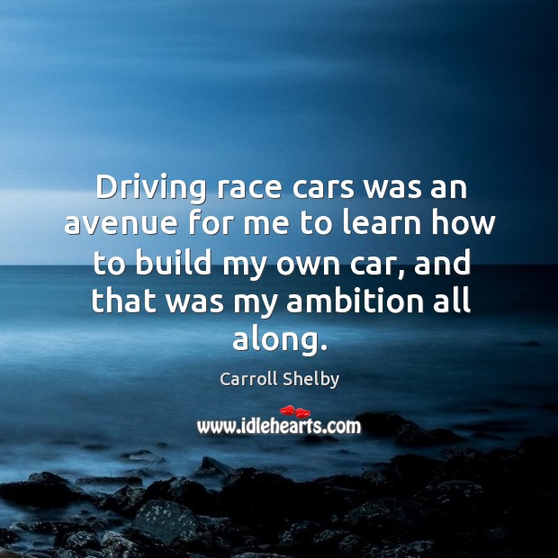 Driving race cars was an avenue for me to learn how to build my own car, and that was my ambition all along. Image