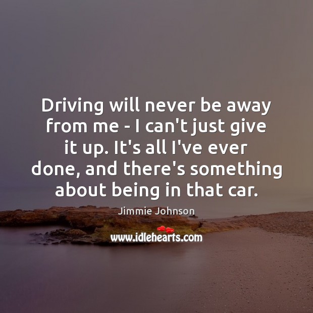 Driving will never be away from me – I can’t just give Jimmie Johnson Picture Quote