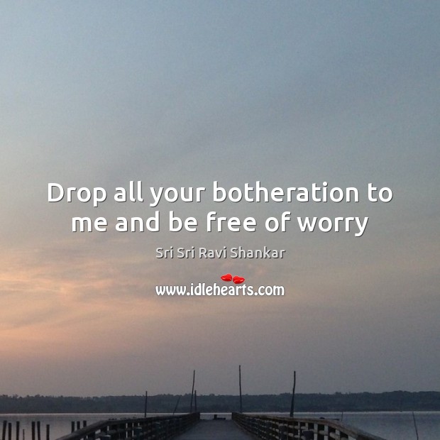 Drop all your botheration to me and be free of worry Sri Sri Ravi Shankar Picture Quote