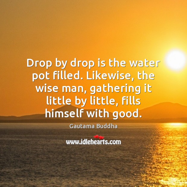 Drop by drop is the water pot filled. Likewise, the wise man, Gautama Buddha Picture Quote