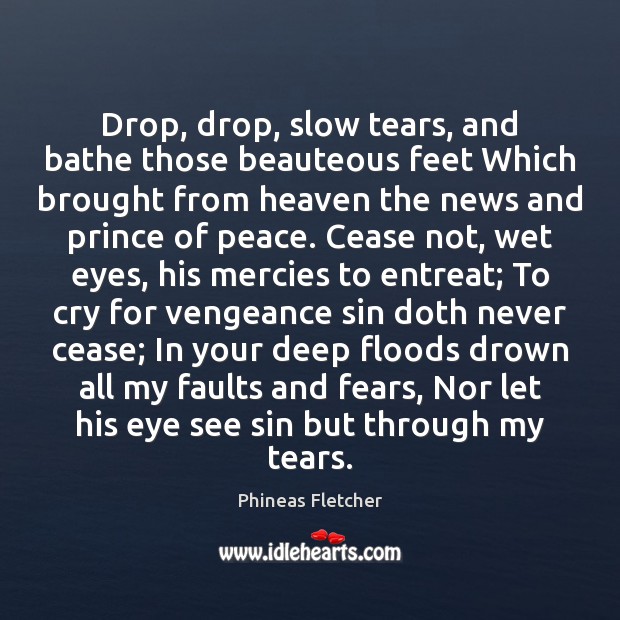 Drop, drop, slow tears, and bathe those beauteous feet Which brought from Phineas Fletcher Picture Quote