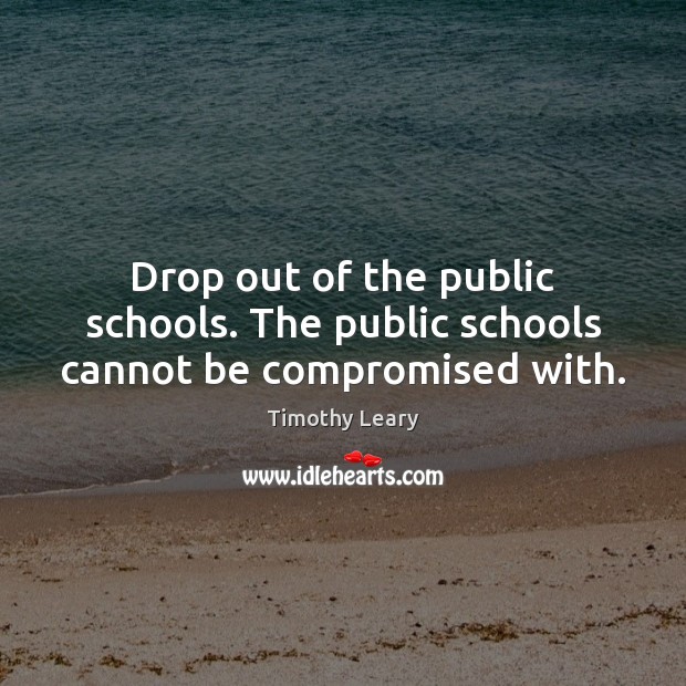 Drop out of the public schools. The public schools cannot be compromised with. Timothy Leary Picture Quote