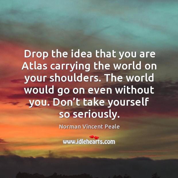 Drop the idea that you are atlas carrying the world on your shoulders. Image