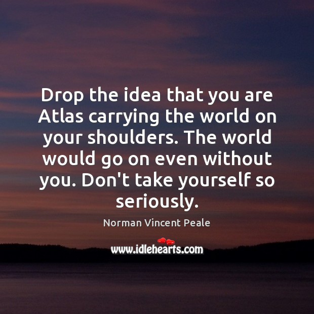 Drop the idea that you are Atlas carrying the world on your Norman Vincent Peale Picture Quote