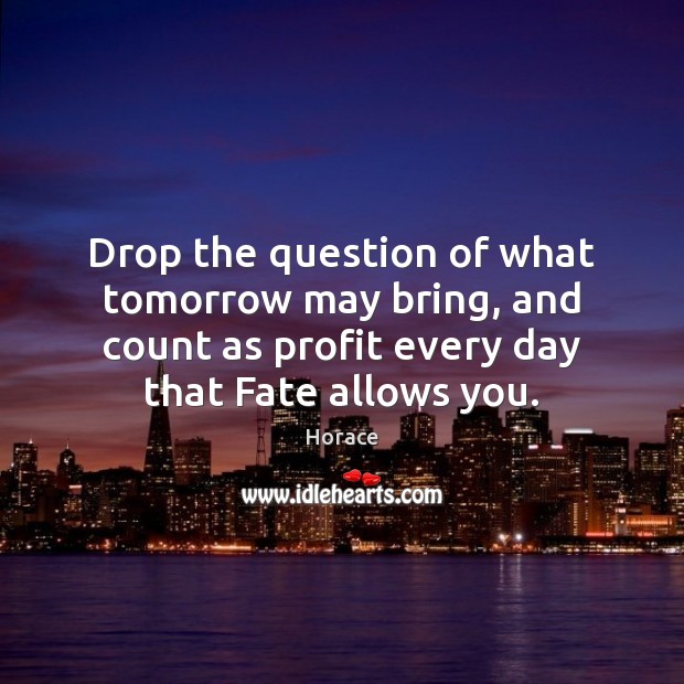 Drop the question of what tomorrow may bring, and count as profit Image