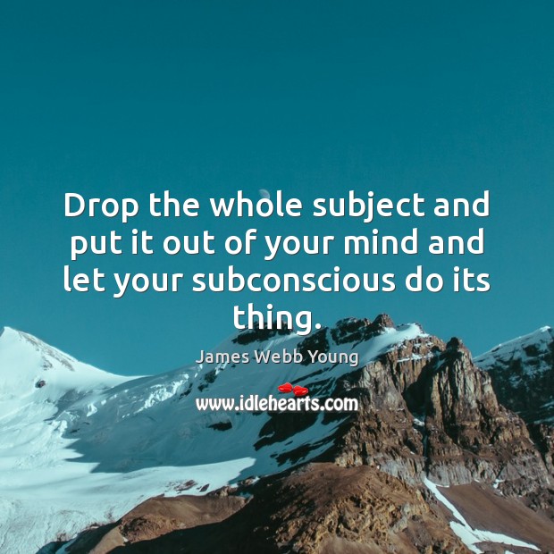 Drop the whole subject and put it out of your mind and let your subconscious do its thing. James Webb Young Picture Quote