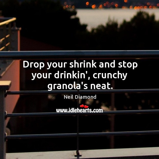 Drop your shrink and stop your drinkin’, crunchy granola’s neat. Neil Diamond Picture Quote