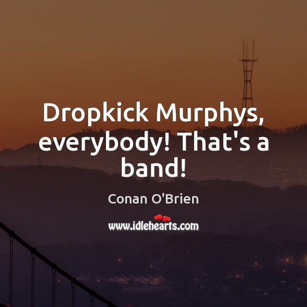 Dropkick Murphys, everybody! That’s a band! Conan O’Brien Picture Quote