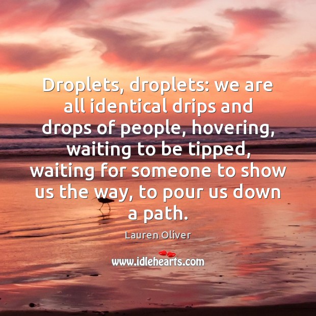 Droplets, droplets: we are all identical drips and drops of people, hovering, 