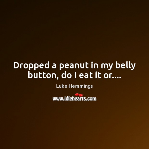Dropped a peanut in my belly button, do I eat it or…. Luke Hemmings Picture Quote