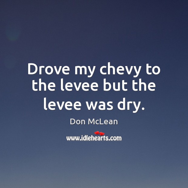 Drove my chevy to the levee but the levee was dry. Image